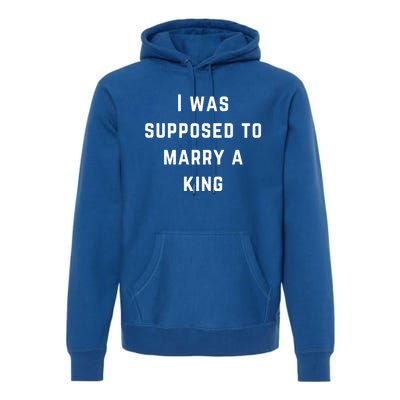 I Was Supposed To Marry A King Funny Gift Premium Hoodie