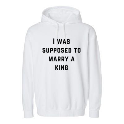 I Was Supposed To Marry A King Funny Gift Garment-Dyed Fleece Hoodie