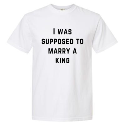 I Was Supposed To Marry A King Funny Gift Garment-Dyed Heavyweight T-Shirt