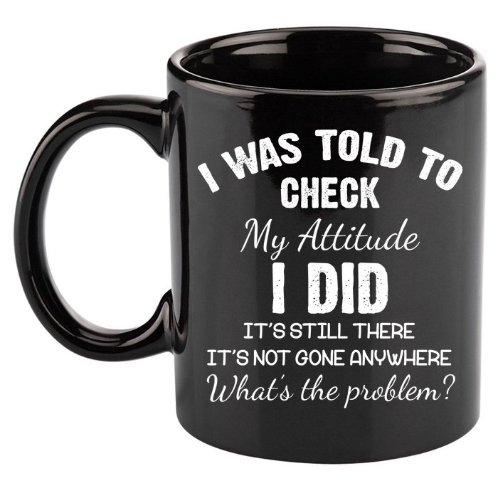 I Was Told To Check My Attitude I Did What's The Problem 11oz C Handle Ceramic Mug