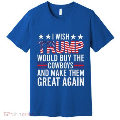 I Wish Trump Would Buy The Cowboys Make Them Great Again Premium T-Shirt