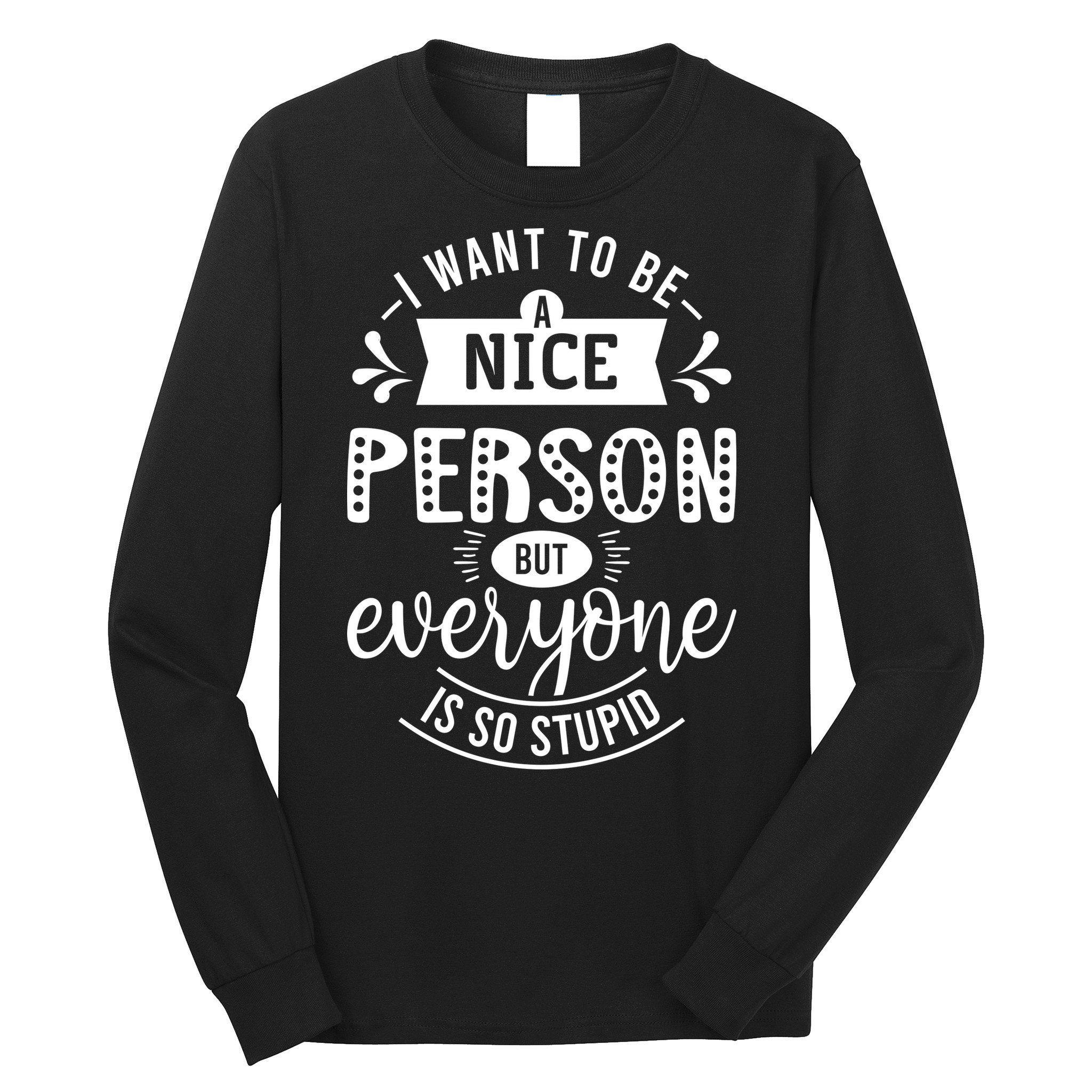 I Want To Be A Nice Person But Everyone Funny Humor Long Sleeve Shirt