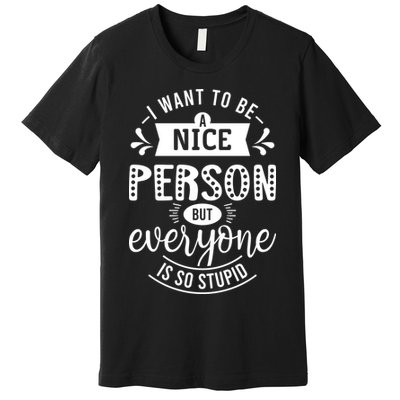 I Want To Be A Nice Person But Everyone Funny Humor Premium T-Shirt