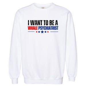 I Want To Be A Whale Psychiatrist Funny Political Garment-Dyed Sweatshirt