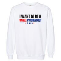 I Want To Be A Whale Psychiatrist Funny Political Garment-Dyed Sweatshirt