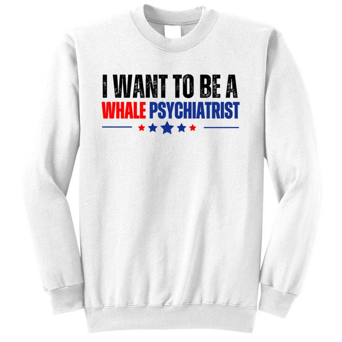 I Want To Be A Whale Psychiatrist Funny Political Sweatshirt