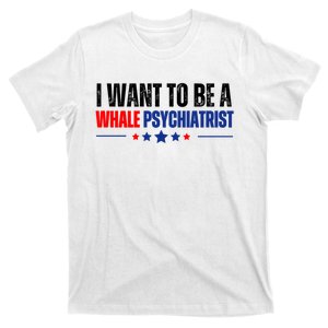 I Want To Be A Whale Psychiatrist Funny Political T-Shirt