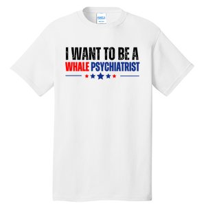 I Want To Be A Whale Psychiatrist Funny Political Tall T-Shirt