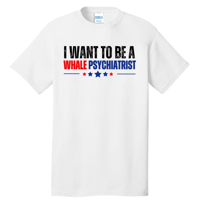 I Want To Be A Whale Psychiatrist Funny Political Tall T-Shirt