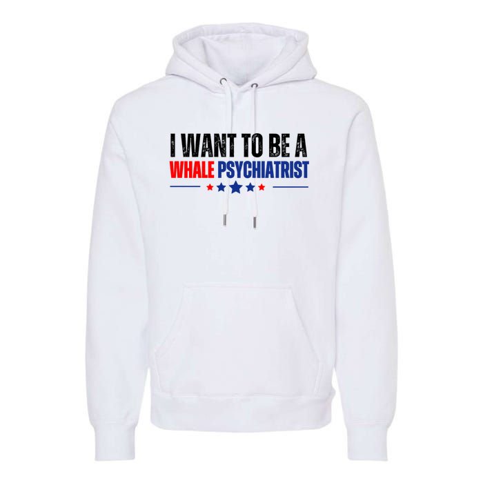 I Want To Be A Whale Psychiatrist Funny Political Premium Hoodie