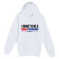 I Want To Be A Whale Psychiatrist Funny Political Premium Pullover Hoodie