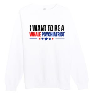 I Want To Be A Whale Psychiatrist Funny Political Premium Crewneck Sweatshirt