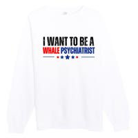 I Want To Be A Whale Psychiatrist Funny Political Premium Crewneck Sweatshirt