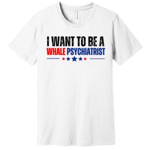 I Want To Be A Whale Psychiatrist Funny Political Premium T-Shirt