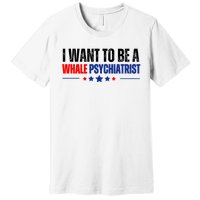 I Want To Be A Whale Psychiatrist Funny Political Premium T-Shirt