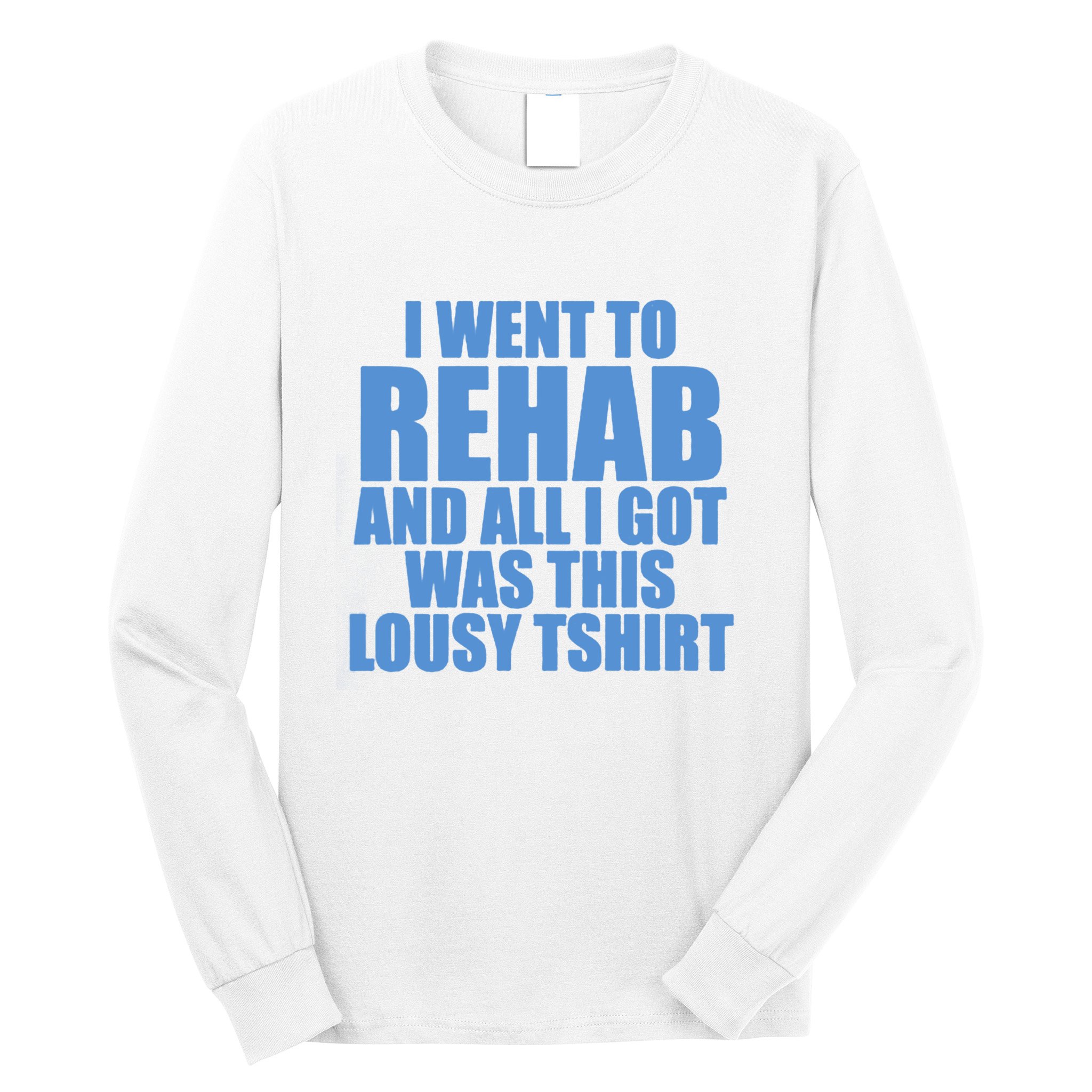 I Went To Rehab And All I Got Was This Lousy Long Sleeve Shirt
