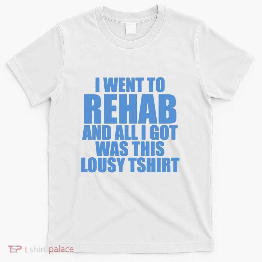 I Went To Rehab And All I Got Was This Lousy T-Shirt