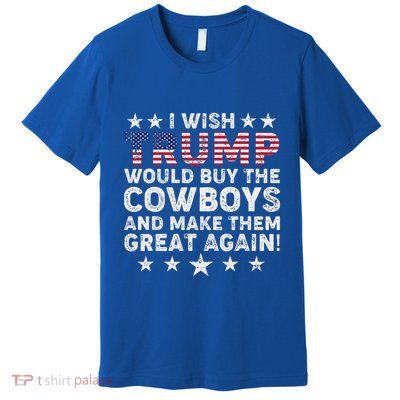 I Wish Trump Would Buy The Cowboys Make Them Great Again Premium T-Shirt