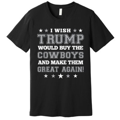 I Wish Trump Would Buy The Cowboys And Make Them Great Again Funny Gift Premium T-Shirt