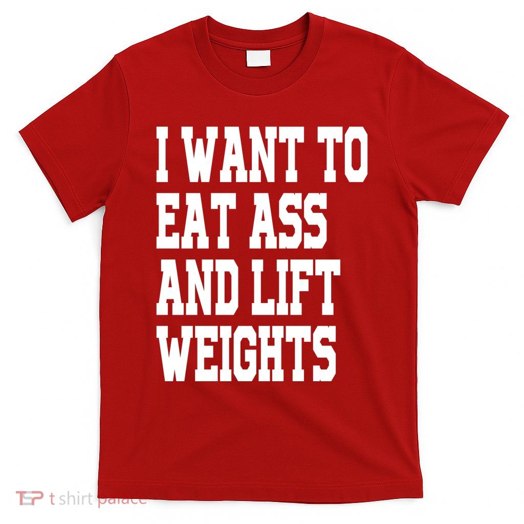 I Want To Eat Ass And Lift Weights T-Shirt