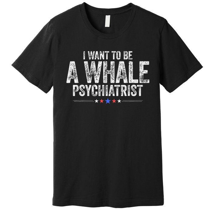 I Want To Be A Whale Psychiatrist Funny Political 2024 Premium T-Shirt