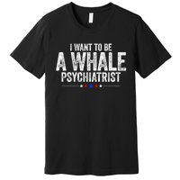 I Want To Be A Whale Psychiatrist Funny Political 2024 Premium T-Shirt