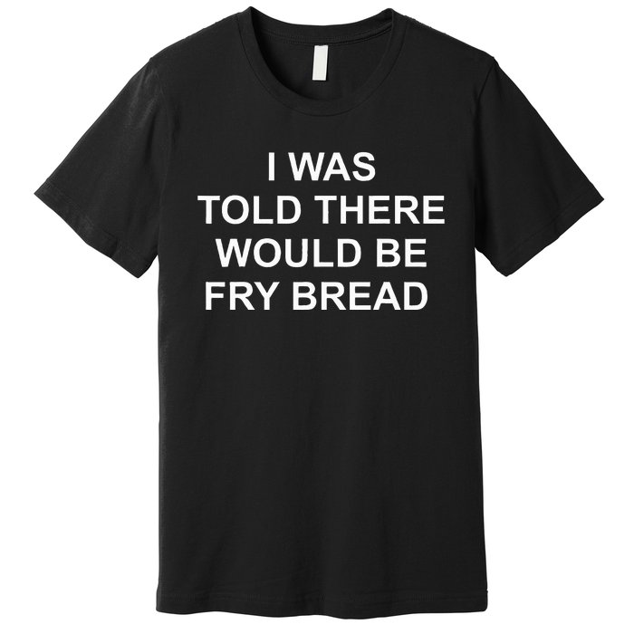 I Was Told There Would Be Fry Bread Premium T-Shirt