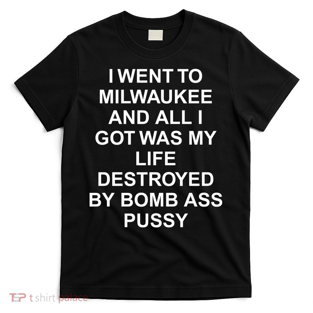 I Went To Milwaukee And All I Got Was My Life Destroyed – Bomb Ass Pussy Funny NSFW  T-Shirt