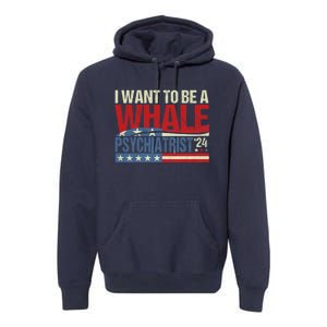 I Want To Be A Whale Psychiatrist Funny Political 2024 Premium Hoodie