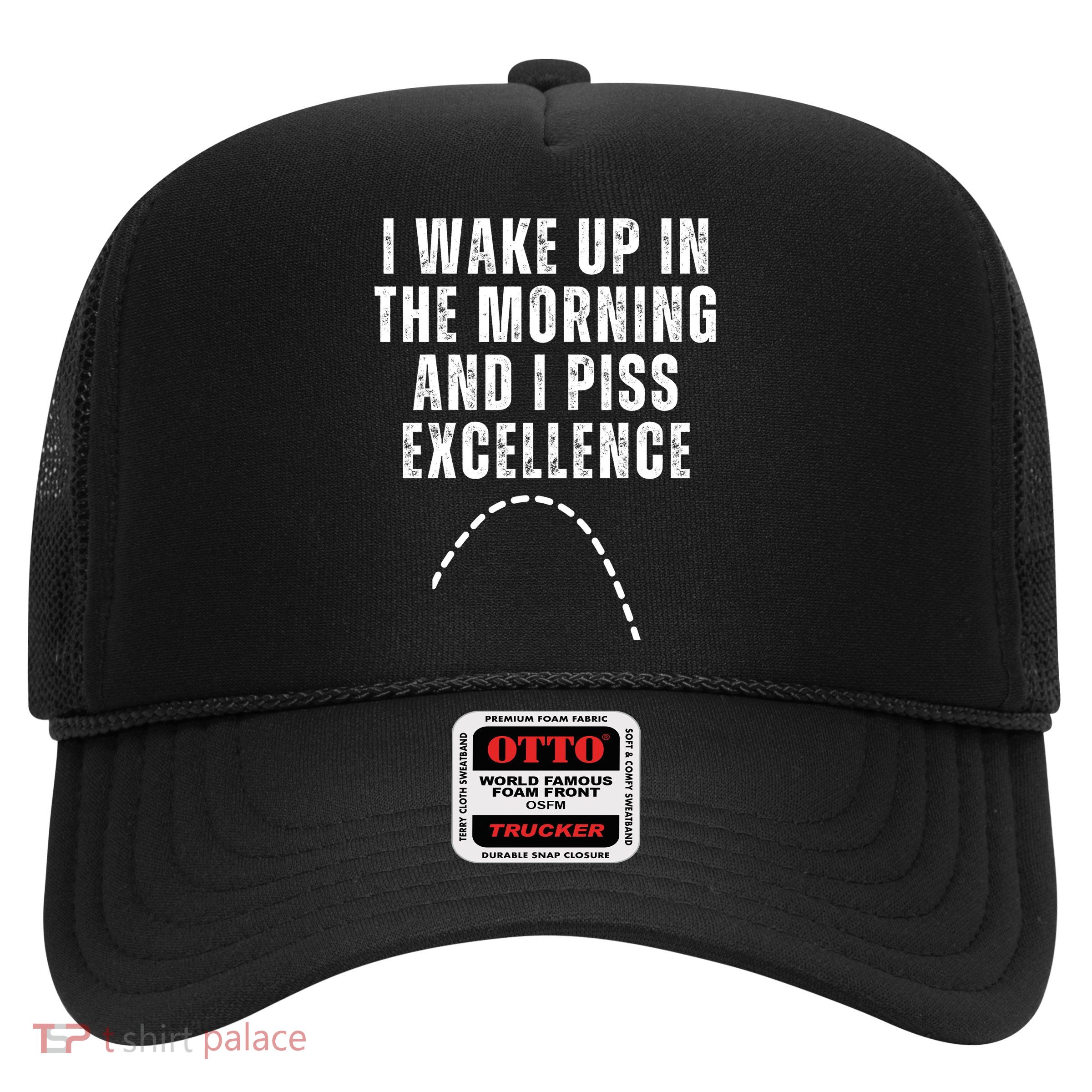 I Wake Up In The Morning And I Piss Excellence Trucker Hat