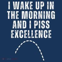 I Wake Up In The Morning And I Piss Excellence T-Shirt