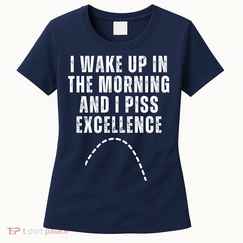 I Wake Up In The Morning And I Piss Excellence Womens T-Shirt