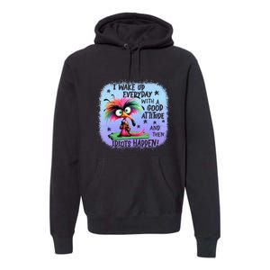 I Wake Up Everyday With A Good Attitude Then Idiots Happen Premium Hoodie