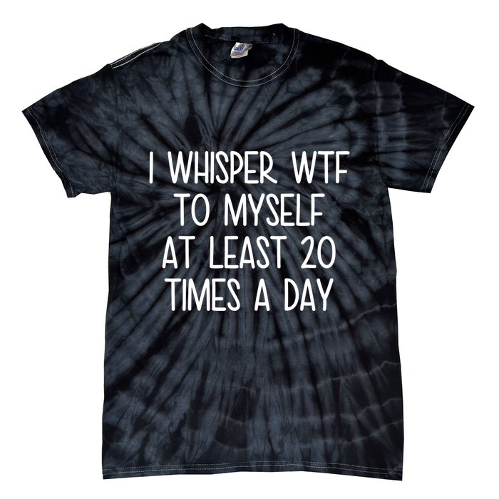 I Whisper Wtf To Myself At Least 20 Times A Day Funny Tie-Dye T-Shirt