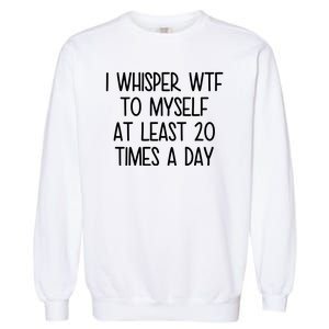 I Whisper Wtf To Myself At Least 20 Times A Day Funny Garment-Dyed Sweatshirt