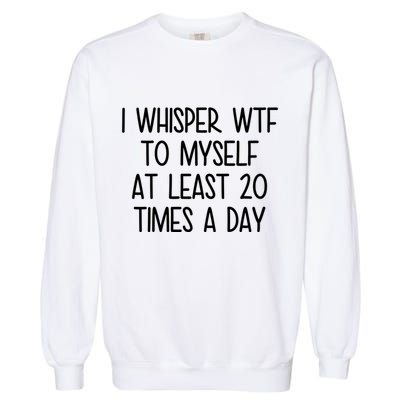 I Whisper Wtf To Myself At Least 20 Times A Day Funny Garment-Dyed Sweatshirt
