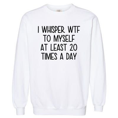 I Whisper Wtf To Myself At Least 20 Times A Day Funny Garment-Dyed Sweatshirt