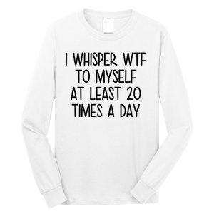 I Whisper Wtf To Myself At Least 20 Times A Day Funny Long Sleeve Shirt