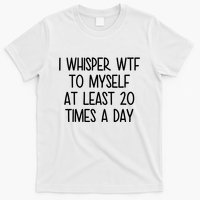 I Whisper Wtf To Myself At Least 20 Times A Day Funny T-Shirt