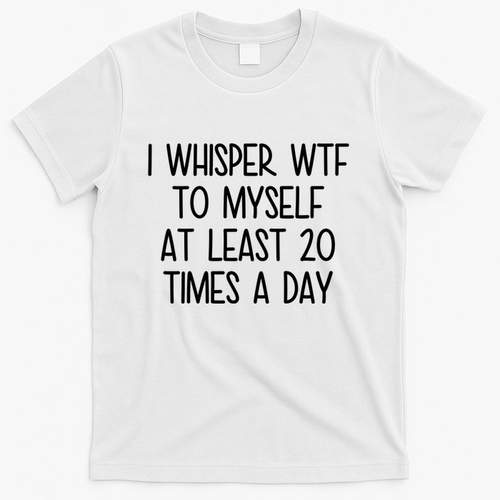 I Whisper Wtf To Myself At Least 20 Times A Day Funny T-Shirt