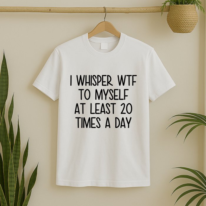 I Whisper Wtf To Myself At Least 20 Times A Day Funny T-Shirt