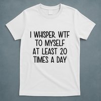 I Whisper Wtf To Myself At Least 20 Times A Day Funny T-Shirt