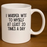 I Whisper Wtf To Myself At Least 20 Times A Day Funny 11oz C Handle Ceramic Mug