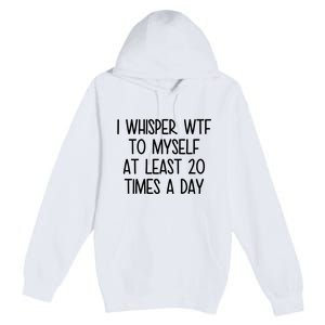 I Whisper Wtf To Myself At Least 20 Times A Day Funny Premium Pullover Hoodie