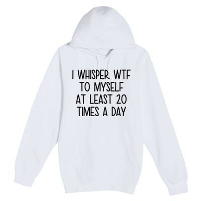 I Whisper Wtf To Myself At Least 20 Times A Day Funny Premium Pullover Hoodie