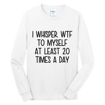 I Whisper Wtf To Myself At Least 20 Times A Day Funny Tall Long Sleeve T-Shirt