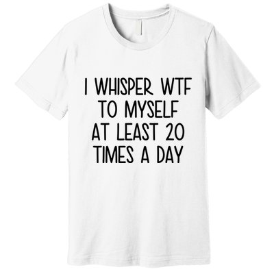 I Whisper Wtf To Myself At Least 20 Times A Day Funny Premium T-Shirt