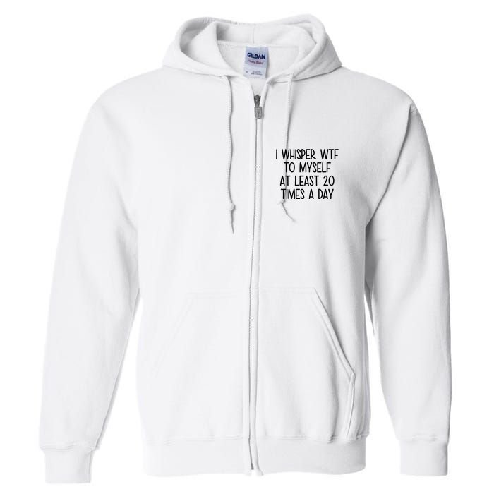 I Whisper Wtf To Myself At Least 20 Times A Day Funny Full Zip Hoodie