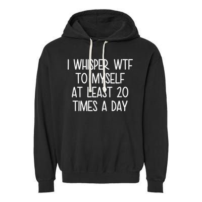 I Whisper Wtf To Myself At Least 20 Times A Day Garment-Dyed Fleece Hoodie