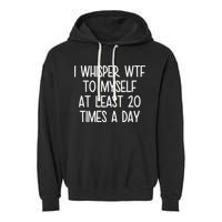 I Whisper Wtf To Myself At Least 20 Times A Day Garment-Dyed Fleece Hoodie